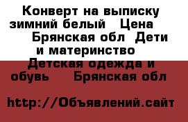Конверт на выписку зимний белый › Цена ­ 800 - Брянская обл. Дети и материнство » Детская одежда и обувь   . Брянская обл.